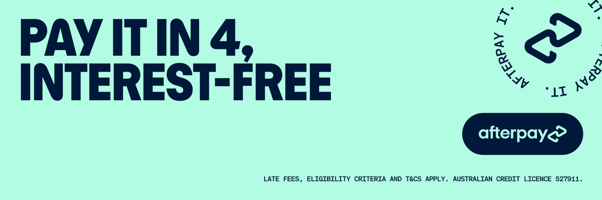 Pay it in 4, interest-free. Afterpay it. Late fees, eligibility criteria and T&Cs apply. Australian credit licence 527911.